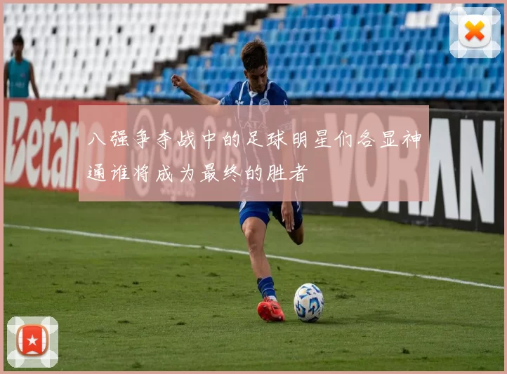 八强争夺战中的足球明星们各显神通谁将成为最终的胜者