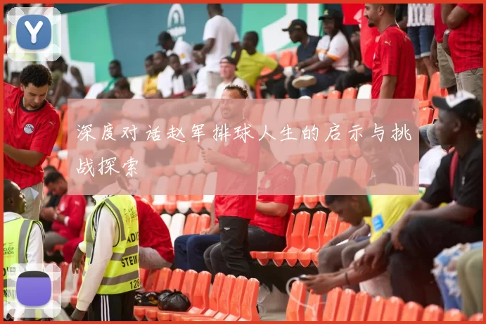 深度对话赵军排球人生的启示与挑战探索