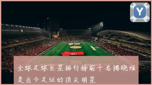 全球足球巨星排行榜前十名揭晓谁是当今足坛的顶尖明星