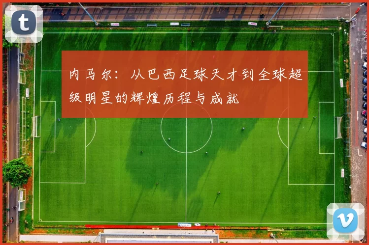 内马尔：从巴西足球天才到全球超级明星的辉煌历程与成就