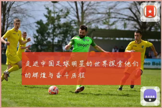 走进中国足球明星的世界探索他们的辉煌与奋斗历程