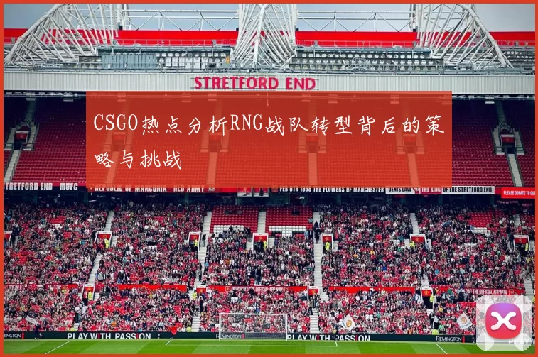 CSGO热点分析RNG战队转型背后的策略与挑战