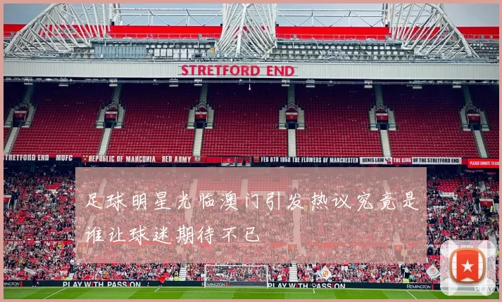 足球明星光临澳门引发热议究竟是谁让球迷期待不已