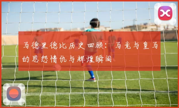 马德里德比历史回顾：马竞与皇马的恩怨情仇与辉煌瞬间