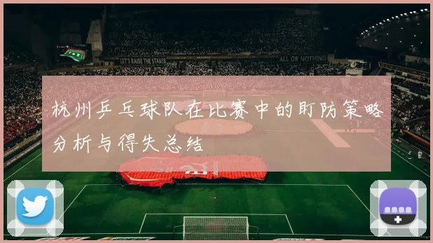 杭州乒乓球队在比赛中的盯防策略分析与得失总结