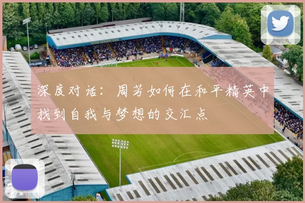 深度对话：周芳如何在和平精英中找到自我与梦想的交汇点
