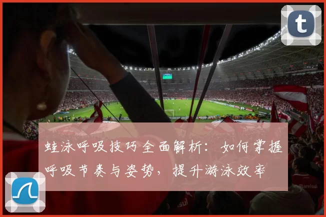 蛙泳呼吸技巧全面解析：如何掌握呼吸节奏与姿势，提升游泳效率