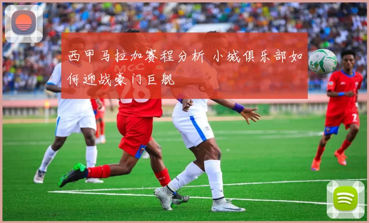 西甲马拉加赛程分析 小城俱乐部如何迎战豪门巨舰