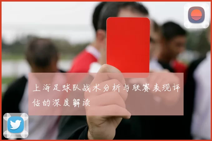 上海足球队战术分析与联赛表现评估的深度解读