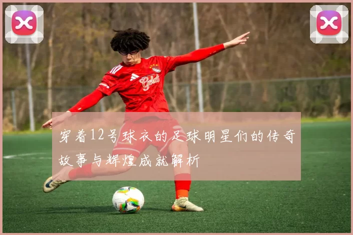 穿着12号球衣的足球明星们的传奇故事与辉煌成就解析