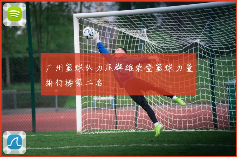 广州篮球队力压群雄荣登篮球力量排行榜第二名