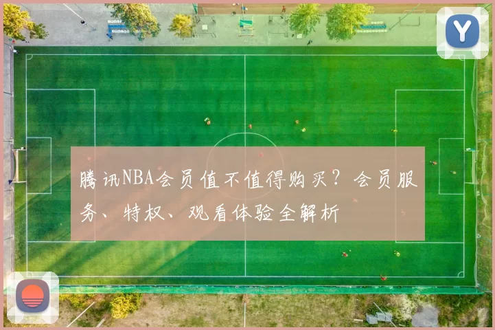腾讯NBA会员值不值得购买？会员服务、特权、观看体验全解析
