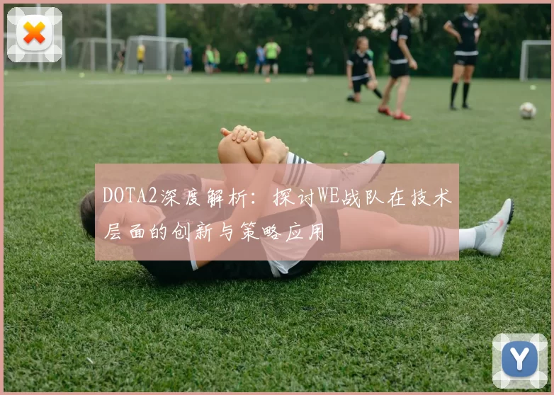 DOTA2深度解析：探讨WE战队在技术层面的创新与策略应用