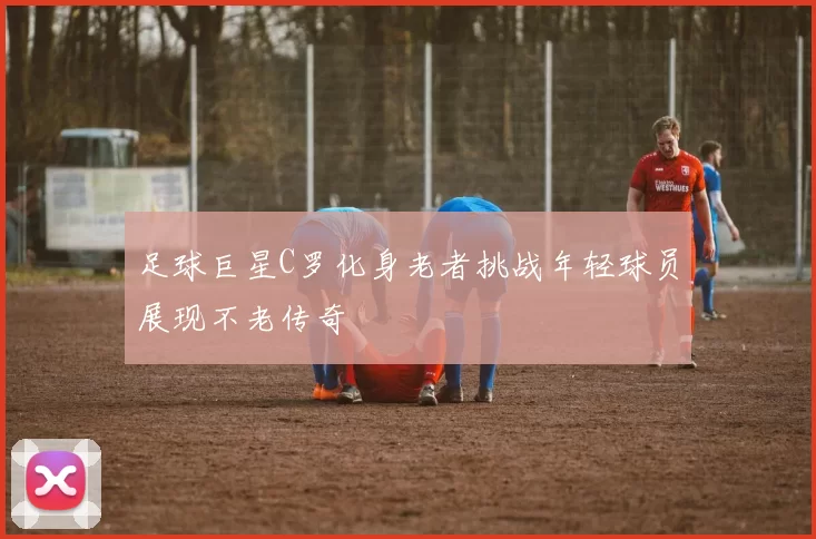 足球巨星C罗化身老者挑战年轻球员展现不老传奇