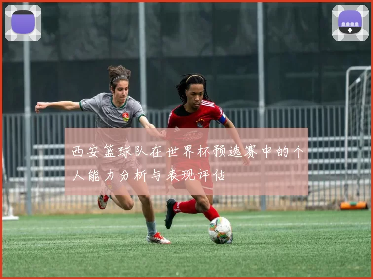 西安篮球队在世界杯预选赛中的个人能力分析与表现评估