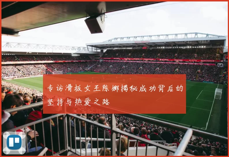 专访滑板女王陈娜揭秘成功背后的坚持与热爱之路