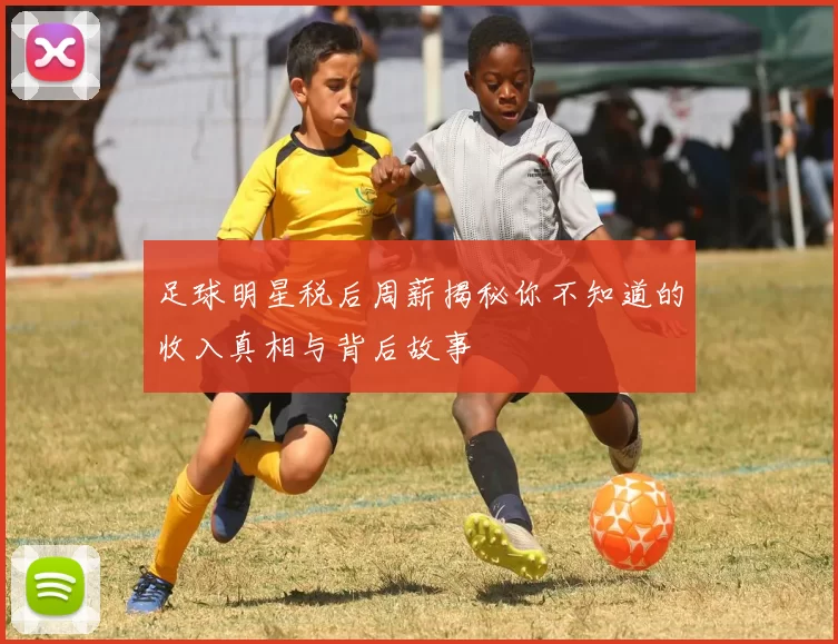 足球明星税后周薪揭秘你不知道的收入真相与背后故事