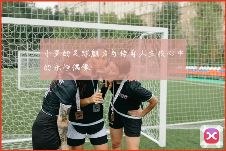 小罗的足球魅力与传奇人生我心中的永恒偶像