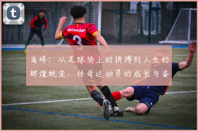 高峰：从足球场上的拼搏到人生的辉煌蜕变，传奇运动员的成长与奋斗历程