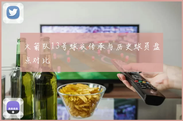 火箭队13号球衣传承与历史球员盘点对比