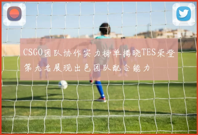 CSGO团队协作实力榜单揭晓TES荣登第九名展现出色团队配合能力