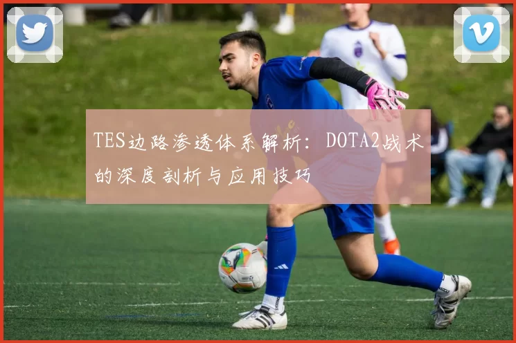 TES边路渗透体系解析：DOTA2战术的深度剖析与应用技巧