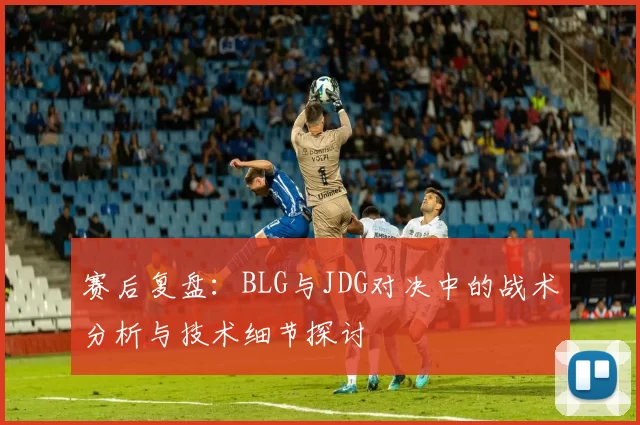 赛后复盘：BLG与JDG对决中的战术分析与技术细节探讨