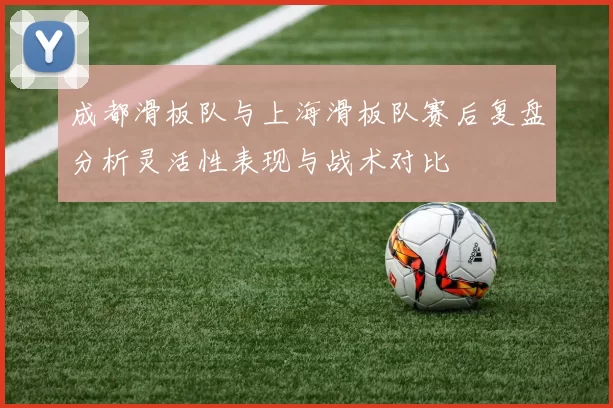 成都滑板队与上海滑板队赛后复盘分析灵活性表现与战术对比