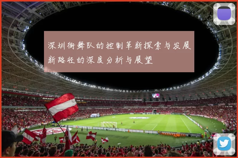 深圳街舞队的控制革新探索与发展新路径的深度分析与展望