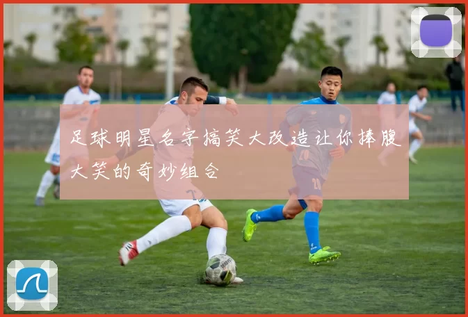 足球明星名字搞笑大改造让你捧腹大笑的奇妙组合