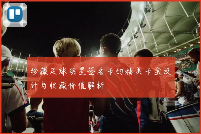 珍藏足球明星签名卡的精美卡盒设计与收藏价值解析