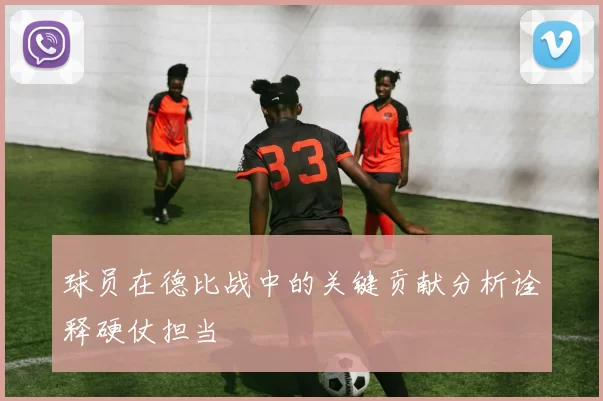 球员在德比战中的关键贡献分析诠释硬仗担当