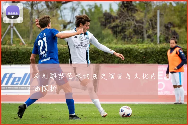 石刻雕塑艺术的历史演变与文化内涵探析