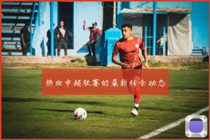 热血中超联赛的最新转会动态