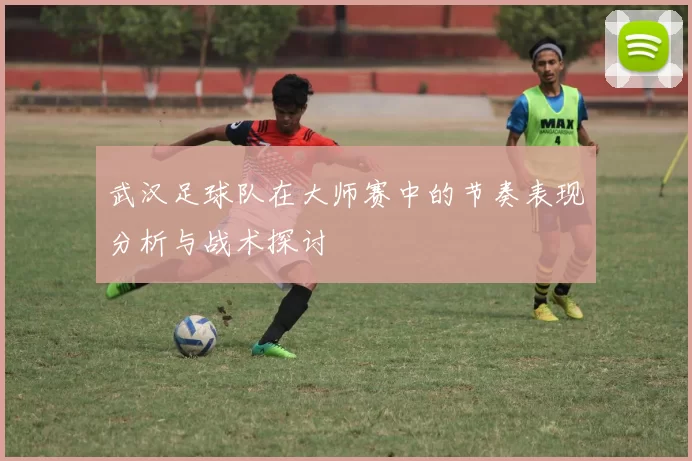 武汉足球队在大师赛中的节奏表现分析与战术探讨