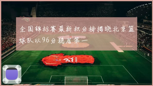 全国锦标赛最新积分榜揭晓北京篮球队以96分稳居第一