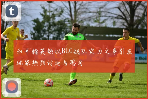 和平精英热议BLG战队实力之争引发玩家热烈讨论与思考