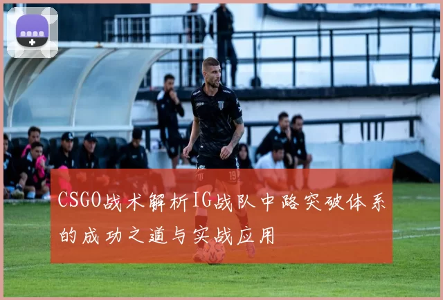 CSGO战术解析IG战队中路突破体系的成功之道与实战应用