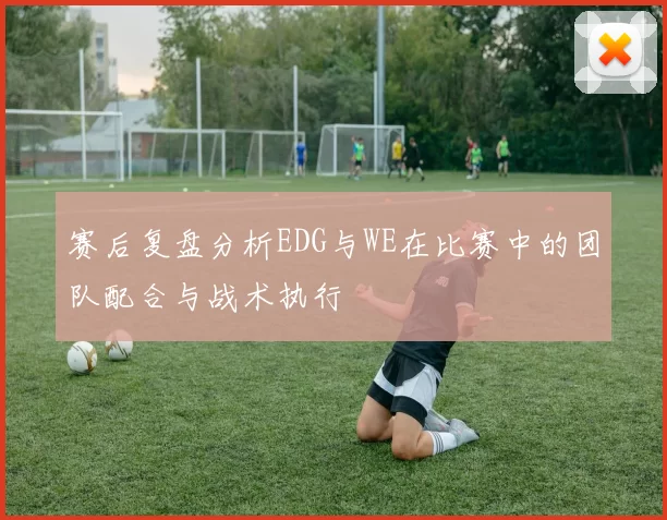 赛后复盘分析EDG与WE在比赛中的团队配合与战术执行