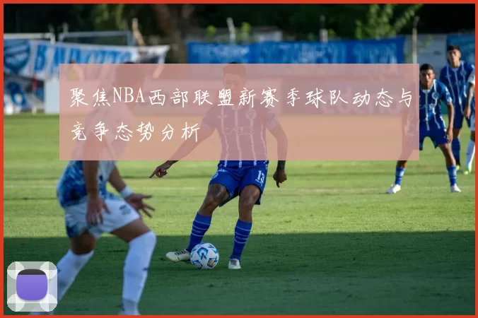 聚焦NBA西部联盟新赛季球队动态与竞争态势分析