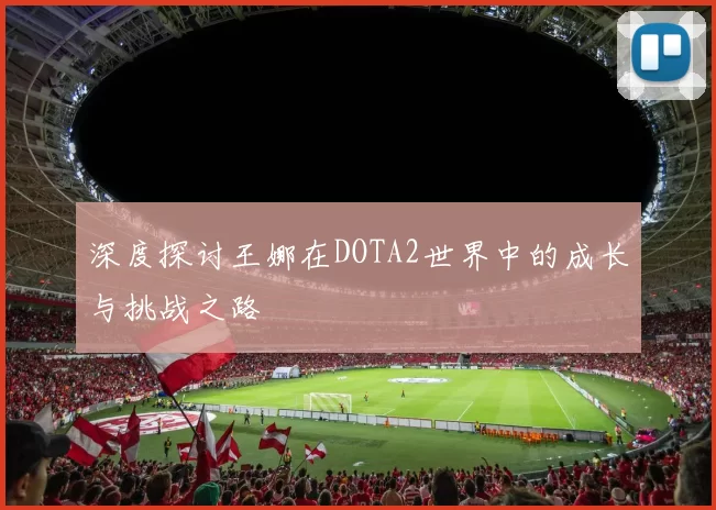 深度探讨王娜在DOTA2世界中的成长与挑战之路