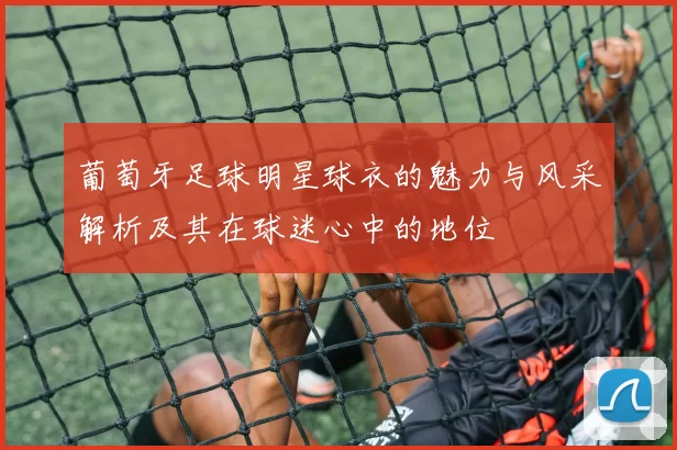 葡萄牙足球明星球衣的魅力与风采解析及其在球迷心中的地位