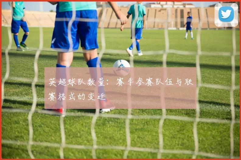 英超球队数量：赛季参赛队伍与联赛格式的变迁