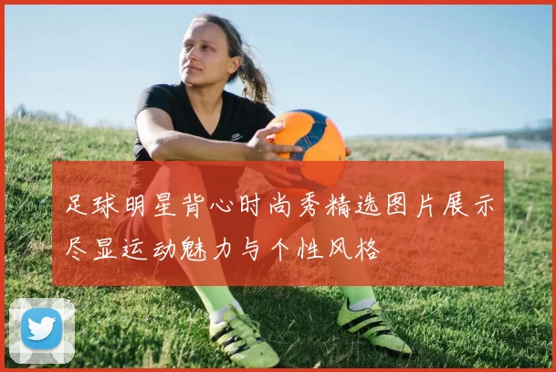 足球明星背心时尚秀精选图片展示尽显运动魅力与个性风格