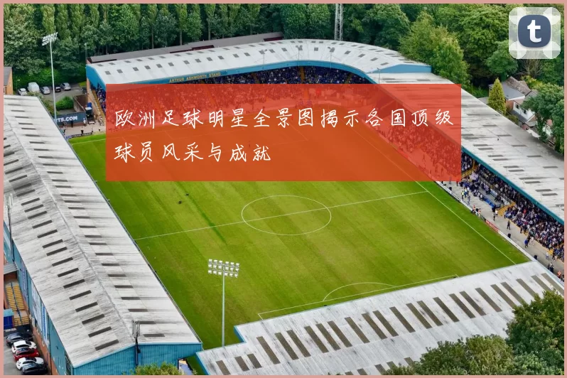 欧洲足球明星全景图揭示各国顶级球员风采与成就