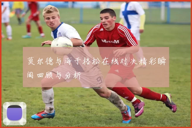 莫尔德与海于格松在线对决精彩瞬间回顾与分析
