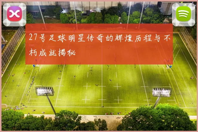 27号足球明星传奇的辉煌历程与不朽成就揭秘