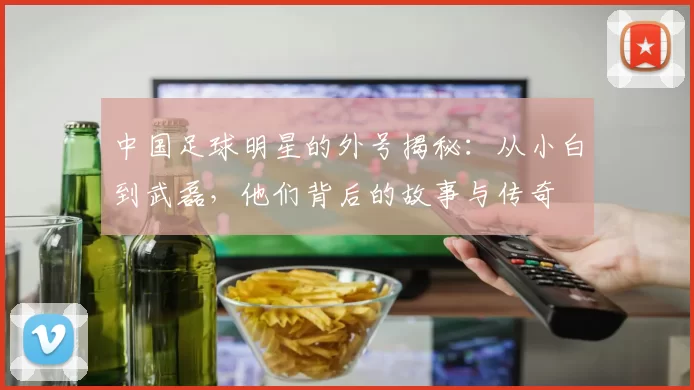 中国足球明星的外号揭秘：从小白到武磊，他们背后的故事与传奇