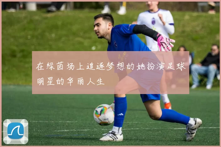 在绿茵场上追逐梦想的她扮演足球明星的华丽人生