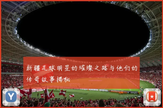新疆足球明星的璀璨之路与他们的传奇故事揭秘